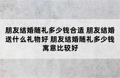 朋友结婚随礼多少钱合适 朋友结婚送什么礼物好 朋友结婚随礼多少钱寓意比较好